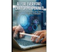 AI for Everyone: ChatGPT Explained: A Practical Guide to Using AI for Work, Life, and Everything in Between