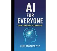 AI for Everyone: From Confused to Confident: A Beginner’s Guide to Mastering Artificial Intelligence for Work, Life, and Success