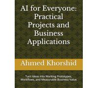 AI for Everyone: Practical Projects and Business Applications: Turn Ideas into Working Prototypes, Workflows, and Measurable Business Value