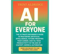 AI for Everyone: The Ultimate Beginner’s Guide to Mastering Artificial Intelligence, Future-Proofing Your Career, and 10× Your Productivity in the Age of ChatGPT, Gemini & Automation