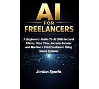 AI for Freelancers: A Beginner's Guide To AI Skills to Land Clients, Save Time, Increase Income and Become a Paid Freelancer Using Smart Systems