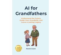 AI for Grandfathers: Understand the Future, Guide Your Grandkids, and Leave a Lasting Legacy
