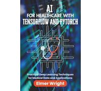 AI FOR HEALTHCARE WITH TENSORFLOW AND PYTORCH: Practical Deep Learning Techniques for Medical Data and Applications (Tech Programs For Beginners series)