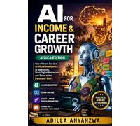 AI for Income & Career Growth (Africa Edition): How Africans Can Use Artificial Intelligence to Build Skills, Start Digital Businesses, and Thrive in the Future of Work