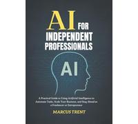 AI for Independent Professionals: A Practical Guide to Using Artificial Intelligence to Automate Tasks, Scale Your Business, and Stay Ahead as a Freelancer or Entrepreneur