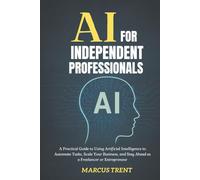 AI for Independent Professionals: A Practical Guide to Using Artificial Intelligence to Automate Tasks, Scale Your Business, and Stay Ahead as a Freelancer or Entrepreneur