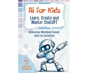 AI for Kids: Learn, Create and Master ChatGPT: Interactive Artificial Intelligence Workbook Packed with Fun Activities