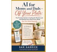 AI for Moms and Dads - Off Your Plate: The Practical Guide to Cutting the Mental Load and Getting Hours Back Every Week (No Tech Skills Required) (AI at Work)