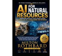 AI for Natural Resources Harnessing Artificial Intelligence Across Energy, LNG, Oil, Lithium, Mining, Refineries: How Intelligent Technologies Are Revolutionizing Resource Discovery, Extraction,