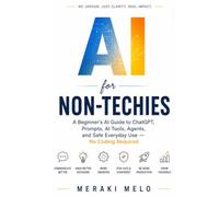 AI For Non-Techies: A Beginner's Guide to Understanding ChatGPT, Prompts, AI Tools, Agents, and Safe Everyday Use - No Coding Required