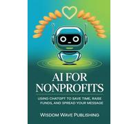 AI for Nonprofits: Using ChatGPT to Save Time, Raise Funds, and Reach More People: A Practical Guide to Automating Content, Streamlining Outreach, and Getting More Done with Fewer Resources