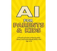 AI For Parents And Kids: The Complete Parent’s Guide to Safe, Smart, and Fun AI Learning for Kids: 1 (The AI Made Easy Series)
