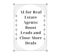 AI for Real Estate Agents: Boost Leads and Close More Deals: Learn How to Automate Repetitive Tasks, Create High-Converting Listings, and Grow Your Real Estate Business