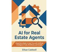 AI for Real Estate Agents: Close More Deals in Less Time with Artificial Intelligence Tools, Workflows, and Scripts