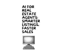 AI for Real Estate Agents: Smarter Listings, Faster Sales: A Practical Guide to Using AI for Property Marketing, Client Communication, Lead Generation, and Sales Success