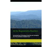 AI for Regenerative Ranchers: Harnessing Smart Technology to Heal the Land, Strengthen Your Herd, and Build a Profitable Future