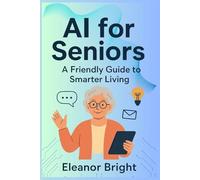 AI for Seniors: A Friendly Guide to Smarter Living, Learning, and Connecting in the Digital Age