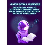 AI For Small Business: AI for Small Business: 100 Practical Ways to Automate Marketing, Increase Sales, and Scale Faster with ChatGPT and Artificial Intelligence