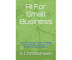 AI For Small Business: How Small Business Owners Can Grow Faster, Stress Less, and Work With AI Without Feeling Overwhelmed