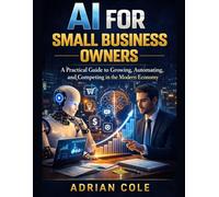 AI FOR SMALL BUSINESS OWNERS: A Practical Guide to Growing, Automating, and Competing in the Modern Economy