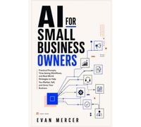AI for Small Business Owners: Practical Prompts, Time-Saving Workflows, and Real-World Strategies to Help You Market, Sell, and Grow Your Business