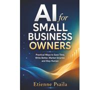 AI for Small Business Owners: Practical Ways to Save Time, Write Better, Market Smarter, and Stay Human