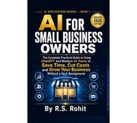 AI for Small Business Owners: The Complete Practical Guide to Using ChatGPT and Modern AI Tools to Save Time, Cut Costs, and Grow Your Business Without a Tech Background