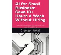 AI for Small Business: Save 10+ Hours a Week Without Hiring: Automate Your Business, Save Time, and Grow Faster Without Hiring