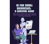 AI for Small Businesses: A Survival Guide: How to Stop Worrying and Learn to Love Your Robot Overlords (Before They Take Your Job)