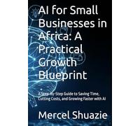 AI for Small Businesses in Africa: A Practical Growth Blueprint: A Step-by-Step Guide to Saving Time, Cutting Costs, and Growing Faster with AI