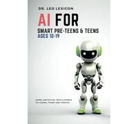 AI for Smart Pre-Teens and Teens Ages 10-19: Using Artificial Intelligence to Learn, Think, and Create. Explore Machine Learning, Deep Learning, LLMs, and the New STEM Opportunities Created by AI