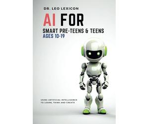 AI for Smart Pre-Teens and Teens Ages 10-19: Using Artificial Intelligence to Learn, Think, and Create. Explore Machine Learning, Deep Learning, LLMs, and the New STEM Opportunities Created by AI