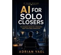 AI for Solo Closers: The Complete System for Independent High-Ticket Sales Professionals (The AI Toolkit Professional Series)