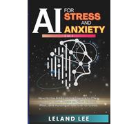 AI for Stress and Anxiety (2 in 1): How to Use Artificial Intelligence to Clear Up Your Mind, Focus on What Matters Most, and Automate Your Life for Good.