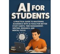 AI for Students: A Practical Guide to Mastering Academics with AI Tools for Better Study Habits, Time Management, Writing, Research, and Mental Focus (Everyday AI Mastery)