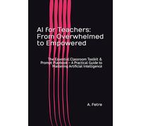 AI for Teachers: From Overwhelmed to Empowered: The Essential Classroom Toolkit & Prompt Playbook - A Practical Guide to Mastering Artificial Intelligence