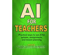 AI For Teachers: Practical Ways to Use Artificial Intelligence for Quizzes, Lesson Planning, Feedback, and Saving Time: 3 (The AI Made Easy Series)