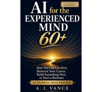 AI for the Experienced Mind 60+: How You Can Use AI to Reinvent Your Career, Build Something New, or Start a Business - No Technical Skills Required
