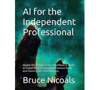 AI for the Independent Professional: Master the Prompt-Driven Workflows to Build an Expert Brand, Command Premium Rates, and Future-Proof Your Business.