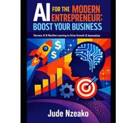 AI for the Modern Entrepreneur: Boost Your Business: Harness AI & Machine Learning to Drive Growth & Innovation