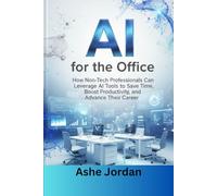 AI for the Office: A Practical Guide for Non-Tech Professionals to Save Time, Boost Productivity, and Accelerate Career Growth Using Artificial Intelligence