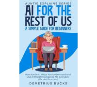 AI for the Rest of Us: A Simple Guide for Beginners: How Auntie AI Helps You Understand and Use Artificial Intelligence for Everyday Life and Practical Benefits (Auntie Explains)