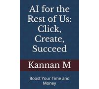 AI for the Rest of Us: Click, Create, Succeed: Boost Your Time and Money