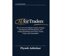 AI for Traders: How to Use AI for Market Analysis, Strategy Development, Risk Management, and Trading Psychology Across Forex, Stocks, Crypto, and Commodities (AI @ Work)