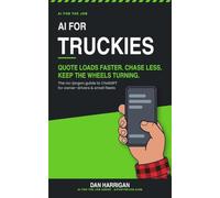 AI for Truckies: Quote Loads Faster, Chase Less, Keep the Wheels Turning - The No-Jargon Guide to ChatGPT for Owner-Drivers and Small Fleets (Australian Edition) (AI for the Job)