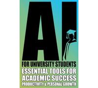 AI for University Students:: Mastering University Life with AI - Essential Tools for Academic Success, Productivity and Personal Growth (Ai for Beginners)