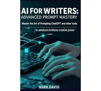 AI for Writers: Advanced Prompt Mastery: Master the Art of Prompting ChatGPT and Other Tools to Unlock Limitless Creative Power