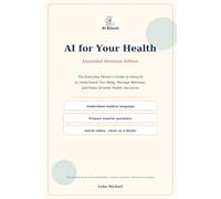 AI for Your Health: The Everyday Person's Guide to Using Artificial Intelligence to Understand Your Body, Manage Your Wellness, and Make Smarter Health Decisions