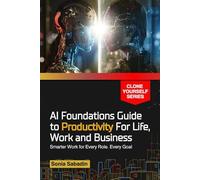 AI Foundations Guide to Productivity for Life, Work and Business: Smarter Work for Every Role, Every Goal (Clone Yourself)