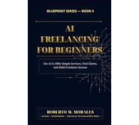 AI Freelancing for Beginners: Use AI to Offer Simple Services, Find Clients, and Build Freelance Income (AI Blueprint Series)